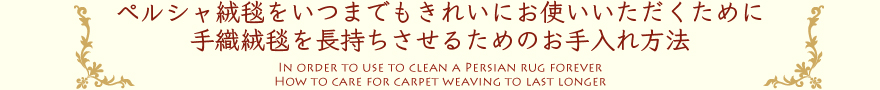 ペルシャ絨毯をいつまでもきれいにお使いいただくために手織絨毯を長持ちさせるためのお手入れ方法